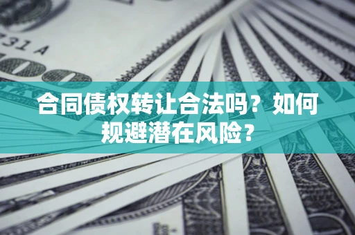 武汉合同债权转让合法吗？如何规避潜在风险？