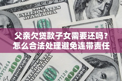 武汉父亲欠贷款子女需要还吗？怎么合法处理避免连带责任？
