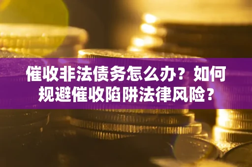 武汉催收非法债务怎么办？如何规避催收陷阱法律风险？