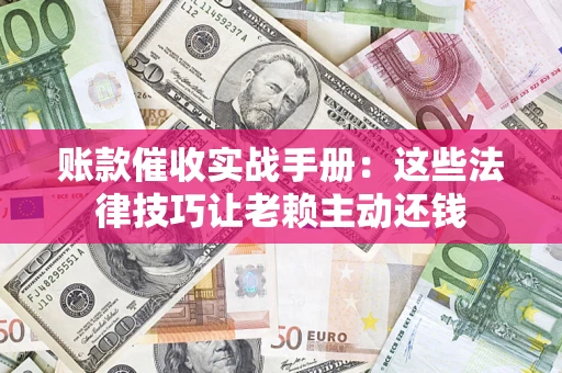 武汉账款催收实战手册：这些法律技巧让老赖主动还钱