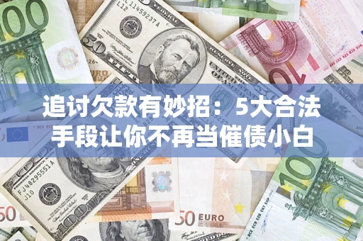 武汉追讨欠款有妙招：5大合法手段让你不再当催债小白