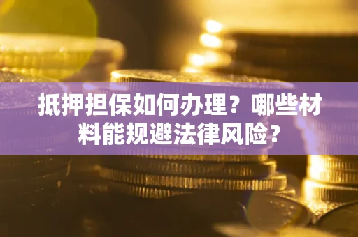 武汉抵押担保如何办理？哪些材料能规避法律风险？