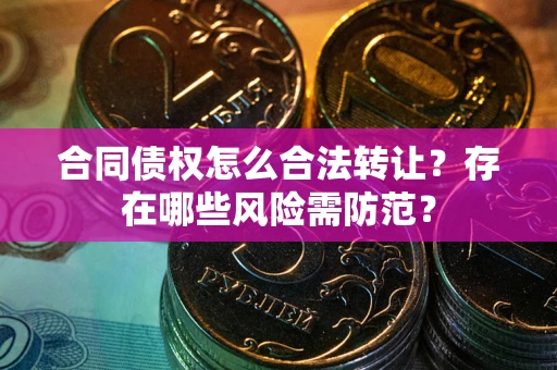 武汉合同债权怎么合法转让？存在哪些风险需防范？