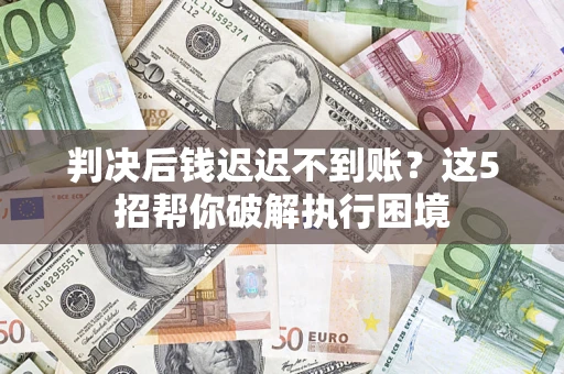 武汉判决后钱迟迟不到账？这5招帮你破解执行困境