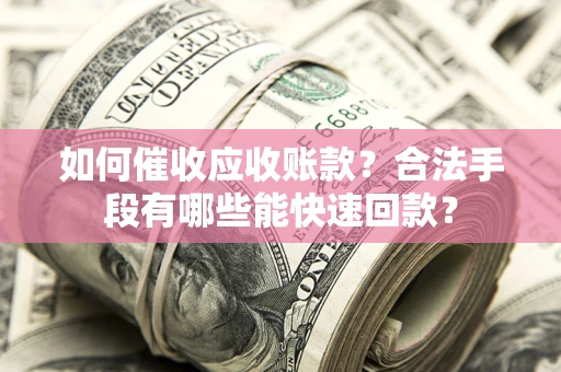 武汉如何催收应收账款？合法手段有哪些能快速回款？