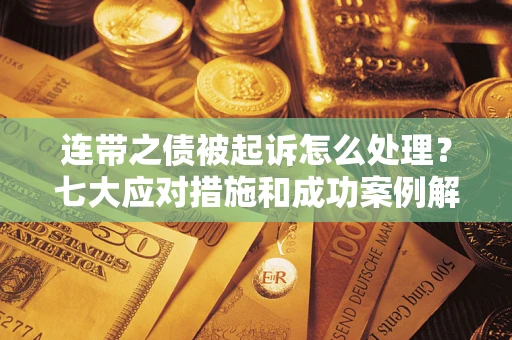武汉连带之债被起诉怎么处理？七大应对措施和成功案例解析