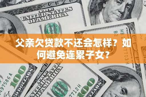 武汉父亲欠贷款不还会怎样？如何避免连累子女？