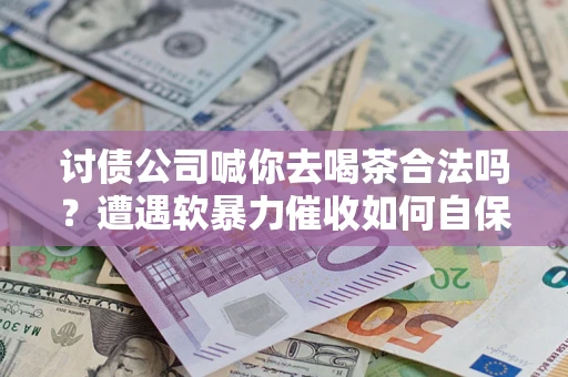 武汉讨债公司喊你去喝茶合法吗？遭遇软暴力催收如何自保？