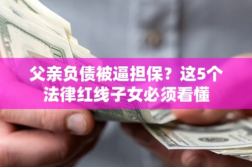 武汉父亲负债被逼担保？这5个法律红线子女必须看懂