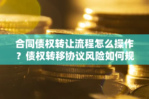 武汉合同债权转让流程怎么操作？债权转移协议风险如何规避？
