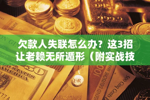 武汉欠款人失联怎么办？这3招让老赖无所遁形（附实战技巧）