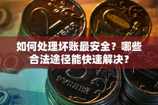 武汉如何处理坏账最安全？哪些合法途径能快速解决？