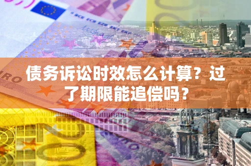 武汉债务诉讼时效怎么计算？过了期限能追偿吗？