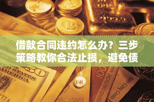 武汉借款合同违约怎么办？三步策略教你合法止损，避免债务危机升级