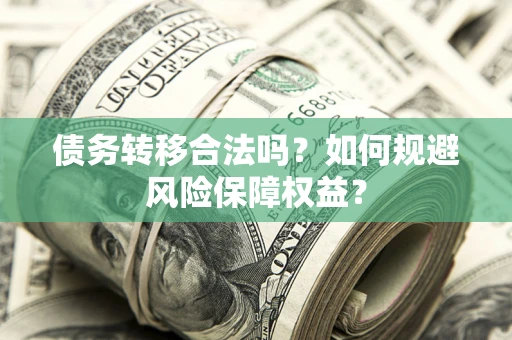 武汉债务转移合法吗？如何规避风险保障权益？