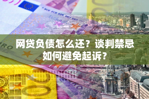 武汉网贷负债怎么还？谈判禁忌如何避免起诉？