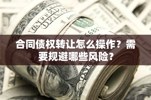 武汉合同债权转让怎么操作？需要规避哪些风险？