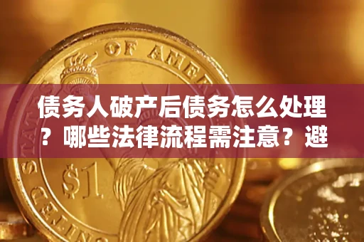 武汉债务人破产后债务怎么处理？哪些法律流程需注意？避免踩坑指南