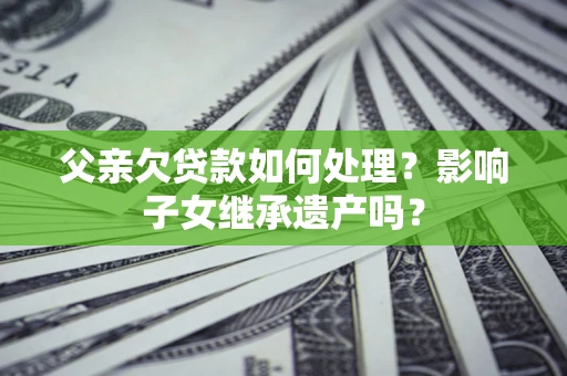 武汉父亲欠贷款如何处理?影响子女继承遗产吗? 武汉父亲欠贷款如何处理?影响子女继承遗产吗?