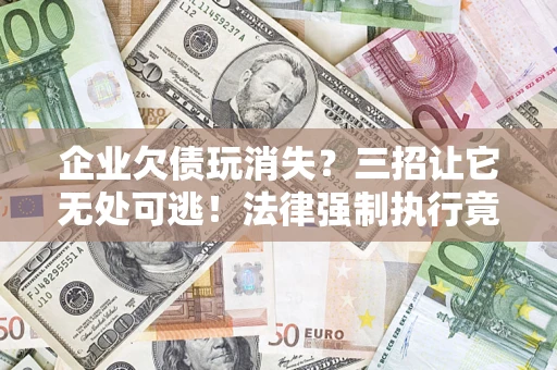 武汉企业欠债玩消失？三招让它无处可逃！法律强制执行竟比讨债公司还狠？