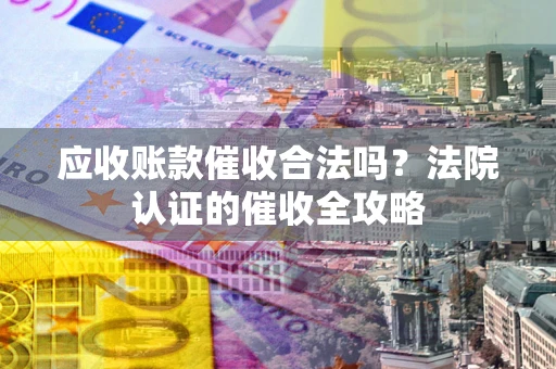 武汉应收账款催收合法吗？法院认证的催收全攻略