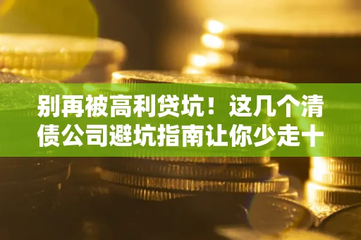 武汉别再被高利贷坑！这几个清债公司避坑指南让你少走十年弯路