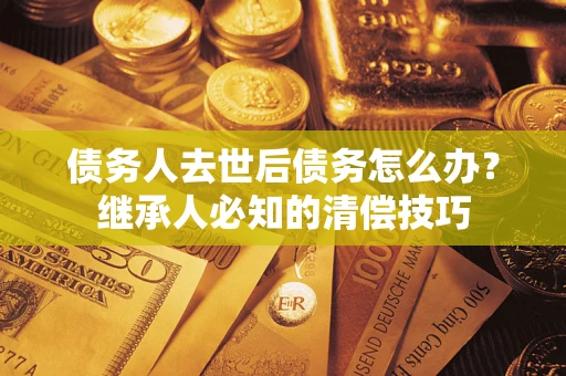 武汉债务人去世后债务怎么办？继承人必知的清偿技巧