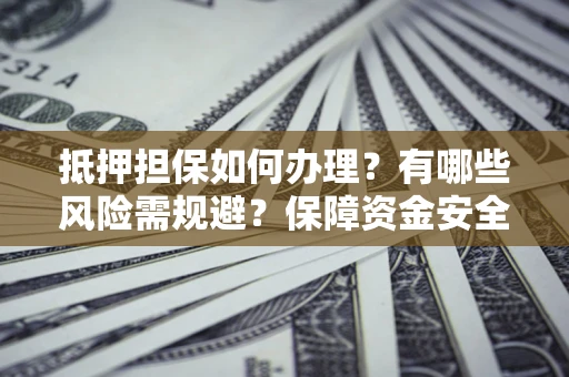 武汉抵押担保如何办理？有哪些风险需规避？保障资金安全