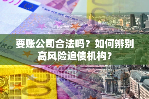 武汉要账公司合法吗？如何辨别高风险追债机构？