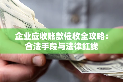 武汉企业应收账款催收全攻略：合法手段与法律红线