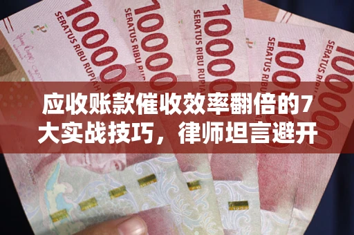 武汉应收账款催收效率翻倍的7大实战技巧，律师坦言避开这些法律雷区最关键