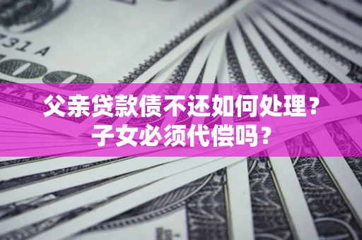 武汉父亲贷款债不还如何处理？子女必须代偿吗？