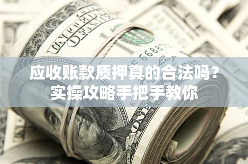 武汉应收账款质押真的合法吗？实操攻略手把手教你