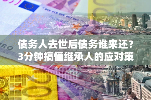 武汉债务人去世后债务谁来还？3分钟搞懂继承人的应对策略