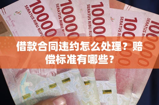 武汉借款合同违约怎么处理？赔偿标准有哪些？