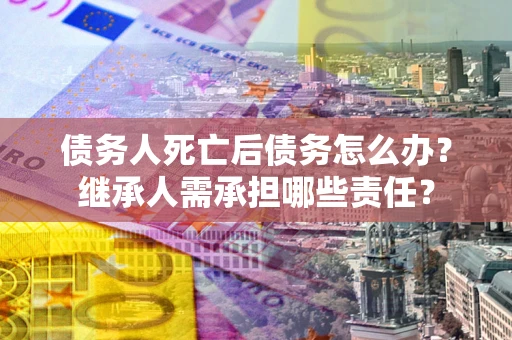 武汉债务人死亡后债务怎么办？继承人需承担哪些责任？