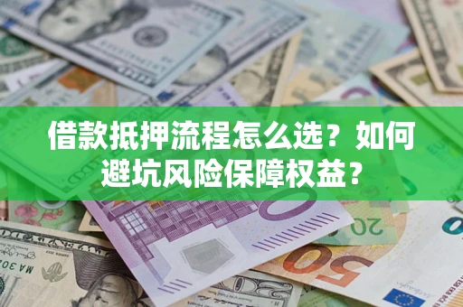 武汉借款抵押流程怎么选？如何避坑风险保障权益？