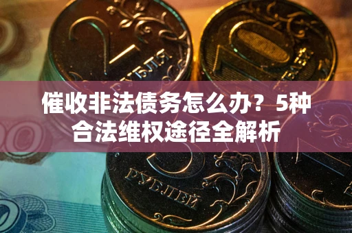 武汉催收非法债务怎么办？5种合法维权途径全解析