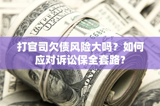 武汉打官司欠债风险大吗？如何应对诉讼保全套路？
