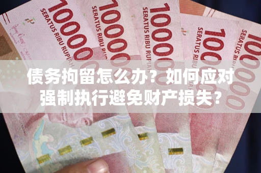 武汉债务拘留怎么办？如何应对强制执行避免财产损失？