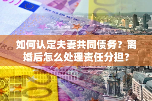 武汉如何认定夫妻共同债务？离婚后怎么处理责任分担？