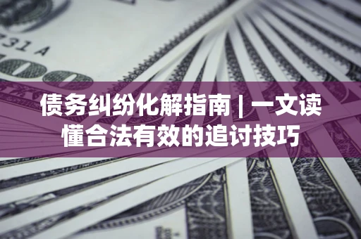 武汉债务纠纷化解指南 | 一文读懂合法有效的追讨技巧