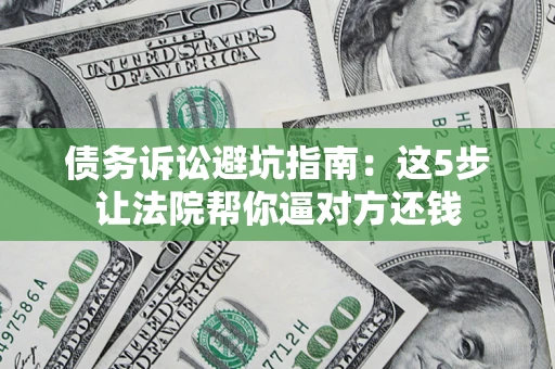 武汉债务诉讼避坑指南：这5步让法院帮你逼对方还钱