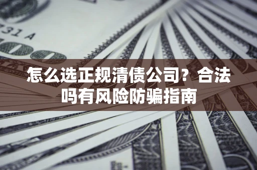 武汉怎么选正规清债公司？合法吗有风险防骗指南