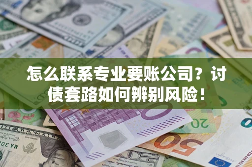 武汉怎么联系专业要账公司？讨债套路如何辨别风险！