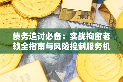 武汉债务追讨必备：实战拘留老赖全指南与风险控制服务机构推荐