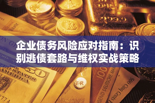 武汉企业债务风险应对指南：识别逃债套路与维权实战策略