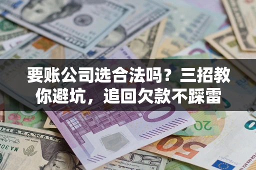 武汉要账公司选合法吗？三招教你避坑，追回欠款不踩雷