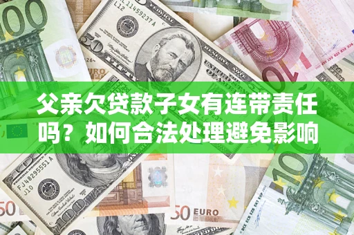 武汉父亲欠贷款子女有连带责任吗？如何合法处理避免影响？