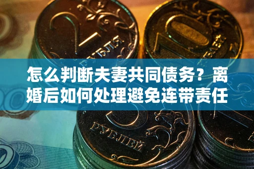 武汉怎么判断夫妻共同债务？离婚后如何处理避免连带责任？